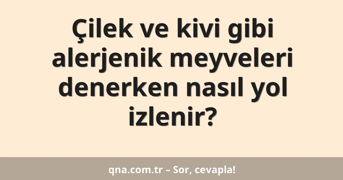 Çilek ve kivi gibi alerjenik meyveleri denerken nasıl yol izlenir?