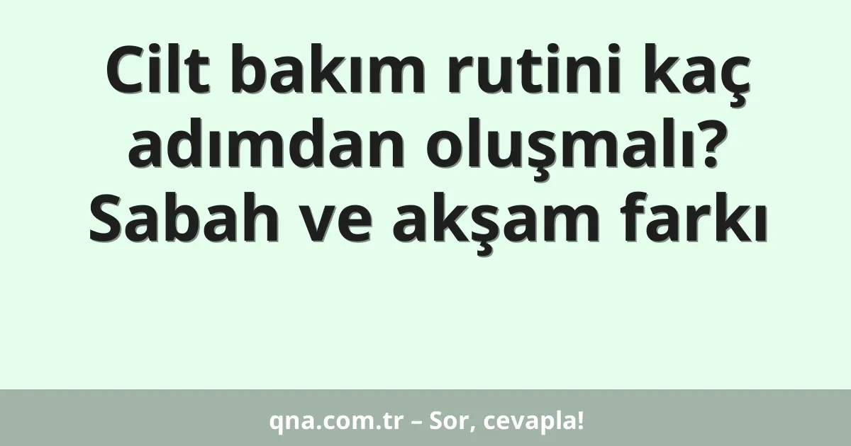 Cilt bakım rutini kaç adımdan oluşmalı? Sabah ve akşam farkı