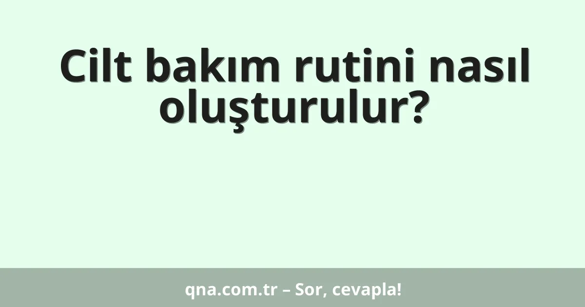 Cilt bakım rutini nasıl oluşturulur?