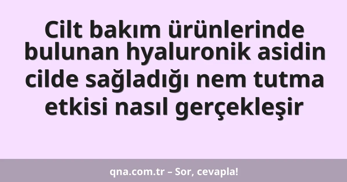 Cilt bakım ürünlerinde bulunan hyaluronik asidin cilde sağladığı nem tutma etkisi nasıl gerçekleşir