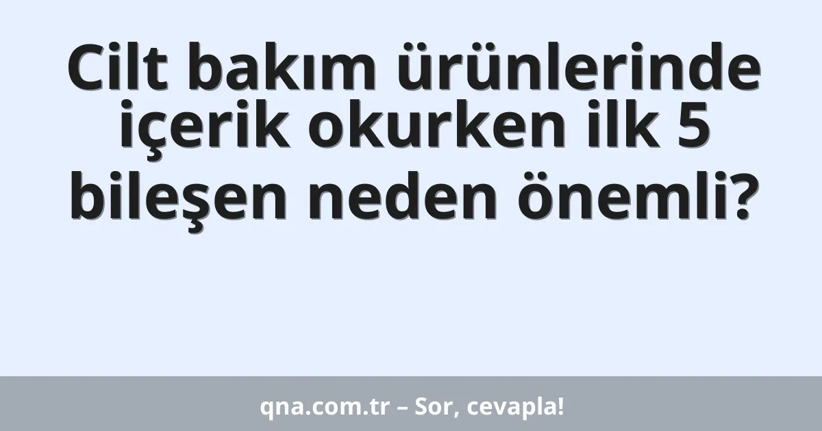Cilt bakım ürünlerinde içerik okurken ilk 5 bileşen neden önemli?