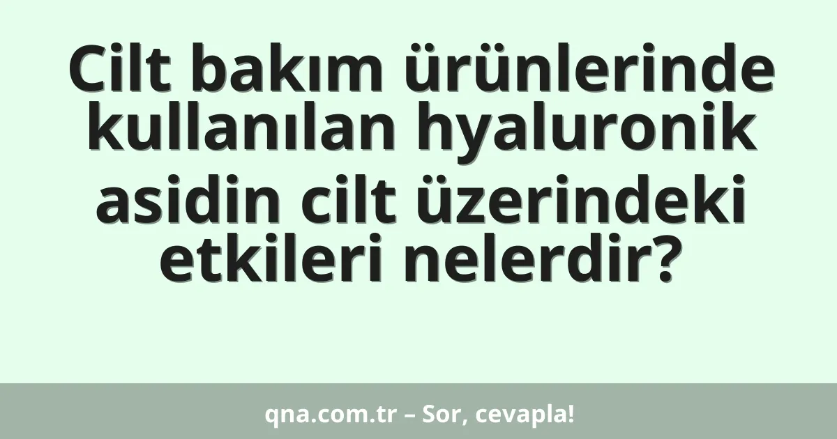 Cilt bakım ürünlerinde kullanılan hyaluronik asidin cilt üzerindeki etkileri nelerdir?