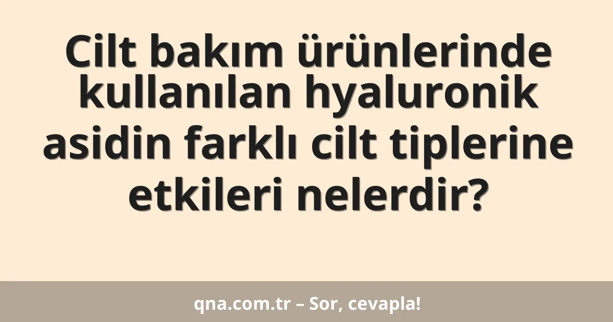 Cilt bakım ürünlerinde kullanılan hyaluronik asidin farklı cilt tiplerine etkileri nelerdir?
