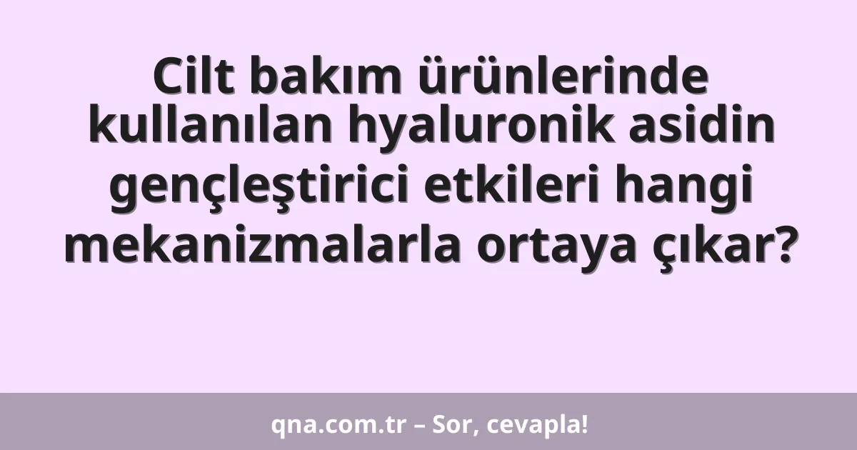 Cilt bakım ürünlerinde kullanılan hyaluronik asidin gençleştirici etkileri hangi mekanizmalarla ortaya çıkar?