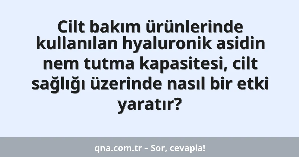 Cilt bakım ürünlerinde kullanılan hyaluronik asidin nem tutma kapasitesi, cilt sağlığı üzerinde nasıl bir etki yaratır?