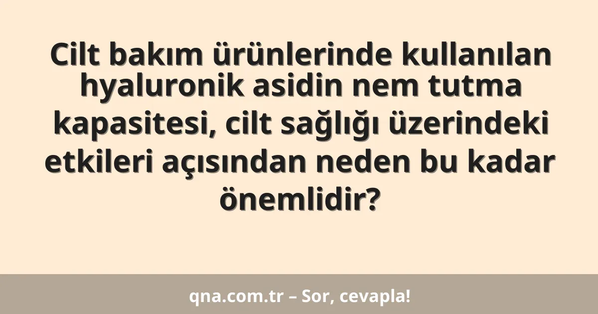 Cilt bakım ürünlerinde kullanılan hyaluronik asidin nem tutma kapasitesi, cilt sağlığı üzerindeki etkileri açısından neden bu kadar önemlidir?