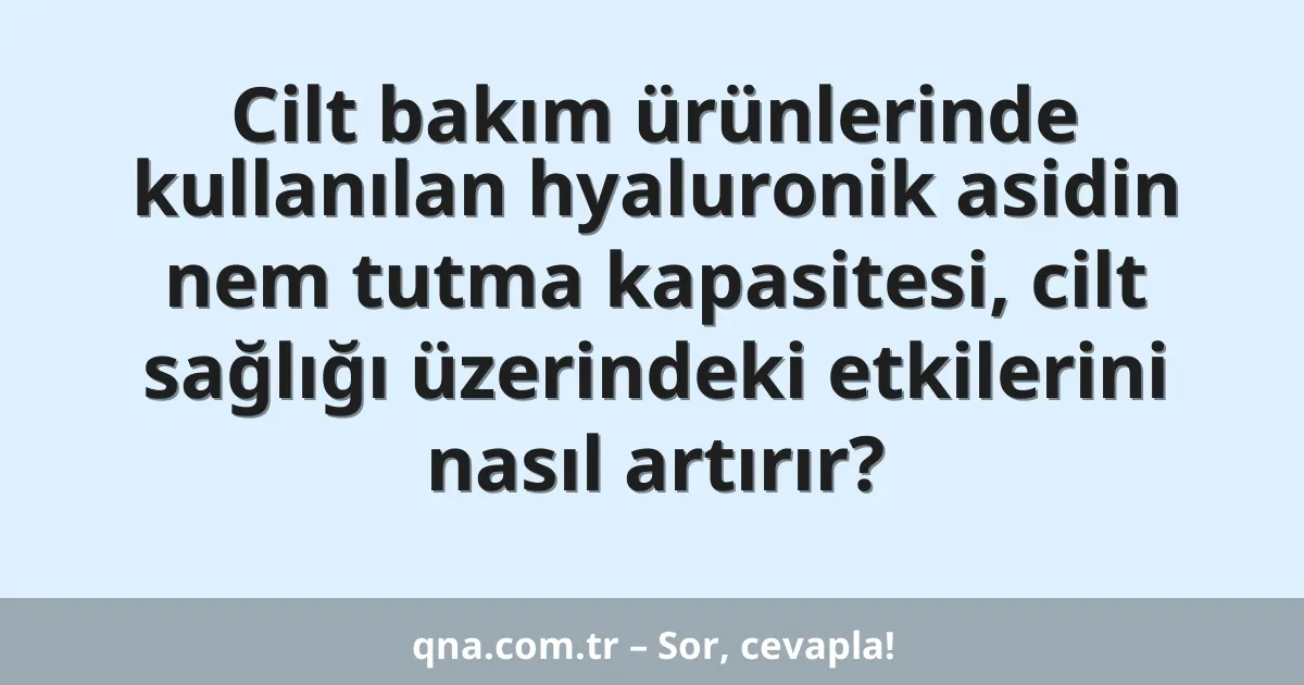 Cilt bakım ürünlerinde kullanılan hyaluronik asidin nem tutma kapasitesi, cilt sağlığı üzerindeki etkilerini nasıl artırır?