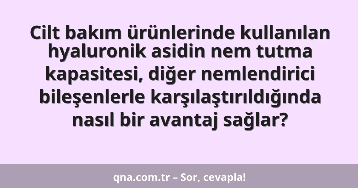 Cilt bakım ürünlerinde kullanılan hyaluronik asidin nem tutma kapasitesi, diğer nemlendirici bileşenlerle karşılaştırıldığında nasıl bir avantaj sağlar?