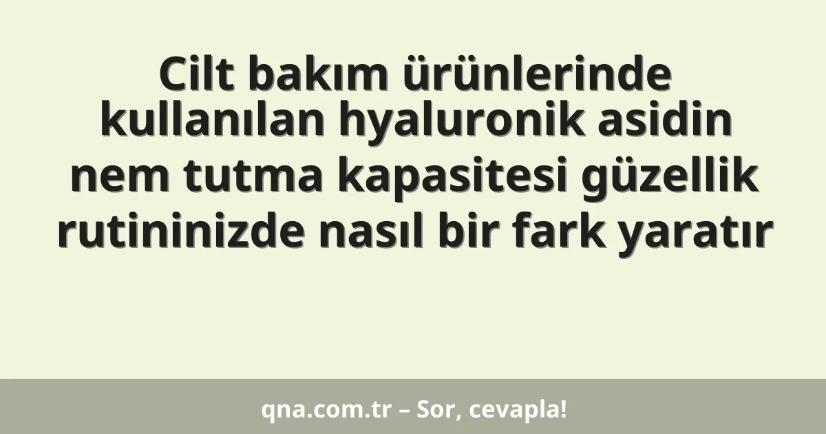 Cilt bakım ürünlerinde kullanılan hyaluronik asidin nem tutma kapasitesi güzellik rutininizde nasıl bir fark yaratır