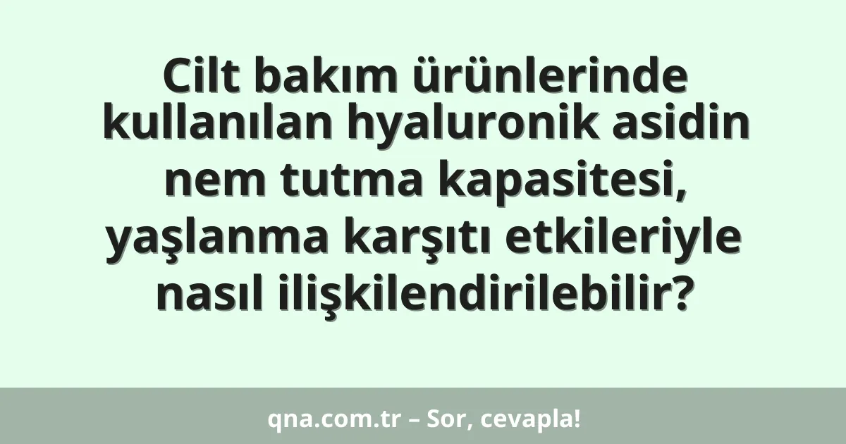 Cilt bakım ürünlerinde kullanılan hyaluronik asidin nem tutma kapasitesi, yaşlanma karşıtı etkileriyle nasıl ilişkilendirilebilir?