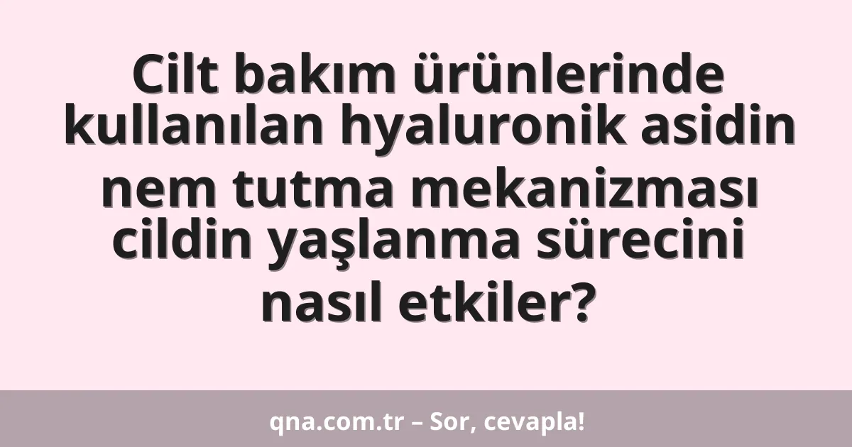 Cilt bakım ürünlerinde kullanılan hyaluronik asidin nem tutma mekanizması cildin yaşlanma sürecini nasıl etkiler?
