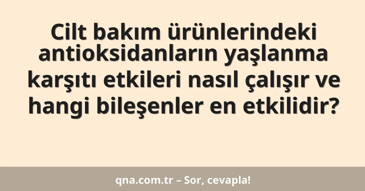Cilt bakım ürünlerindeki antioksidanların yaşlanma karşıtı etkileri nasıl çalışır ve hangi bileşenler en etkilidir?