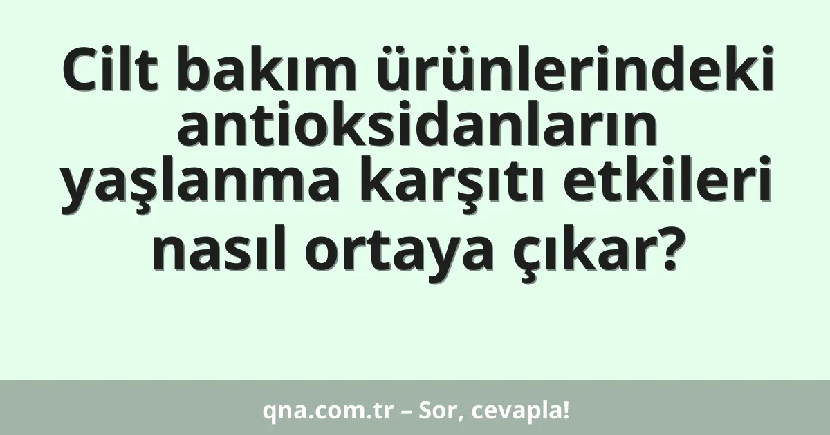 Cilt bakım ürünlerindeki antioksidanların yaşlanma karşıtı etkileri nasıl ortaya çıkar?