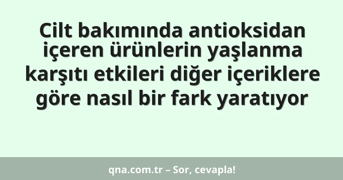 Cilt bakımında antioksidan içeren ürünlerin yaşlanma karşıtı etkileri diğer içeriklere göre nasıl bir fark yaratıyor