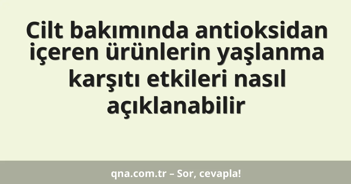 Cilt bakımında antioksidan içeren ürünlerin yaşlanma karşıtı etkileri nasıl açıklanabilir