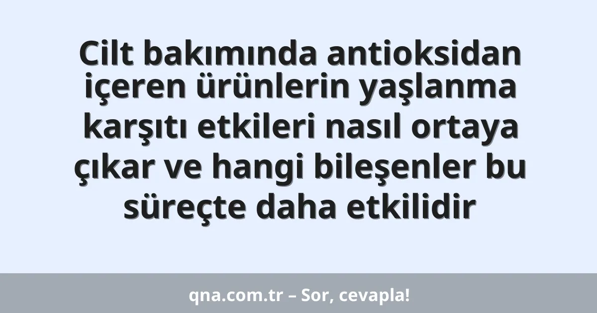 Cilt bakımında antioksidan içeren ürünlerin yaşlanma karşıtı etkileri nasıl ortaya çıkar ve hangi bileşenler bu süreçte daha etkilidir
