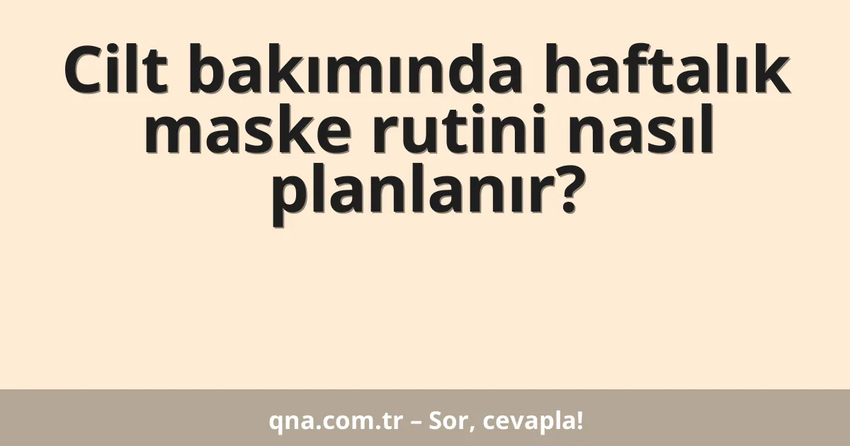 Cilt bakımında haftalık maske rutini nasıl planlanır?