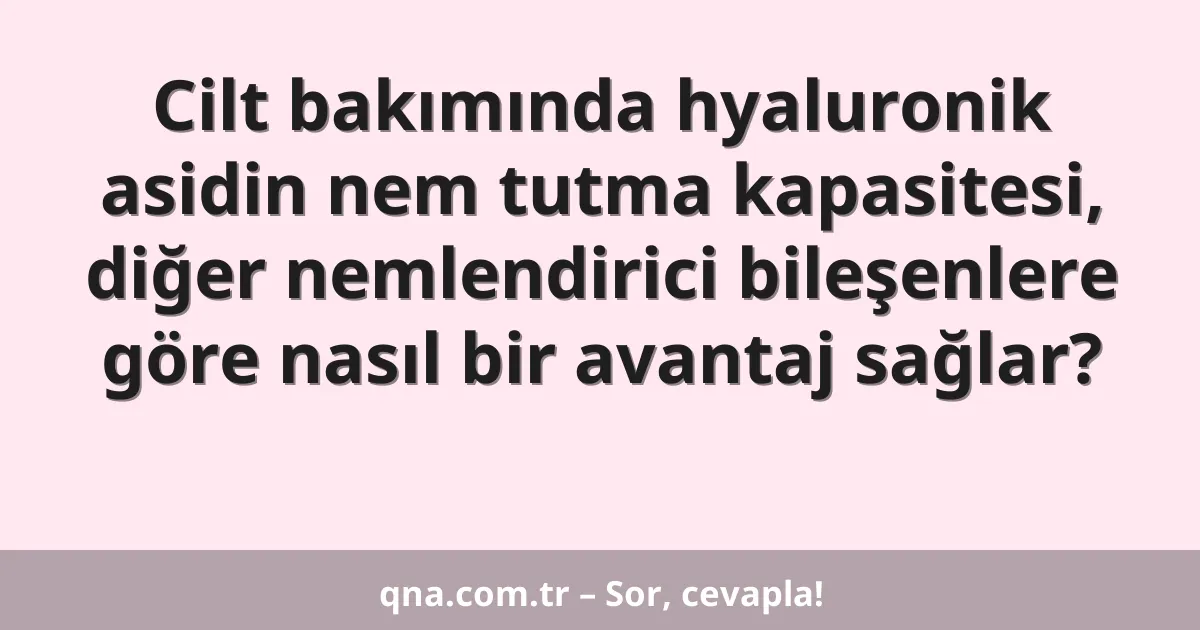 Cilt bakımında hyaluronik asidin nem tutma kapasitesi, diğer nemlendirici bileşenlere göre nasıl bir avantaj sağlar?