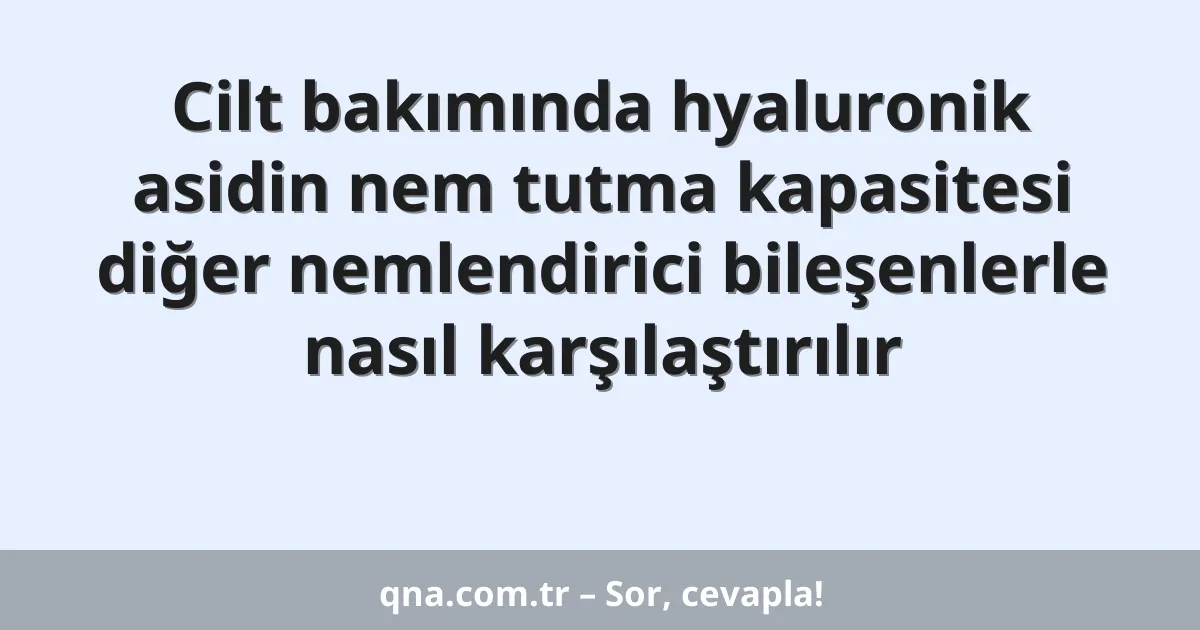 Cilt bakımında hyaluronik asidin nem tutma kapasitesi diğer nemlendirici bileşenlerle nasıl karşılaştırılır