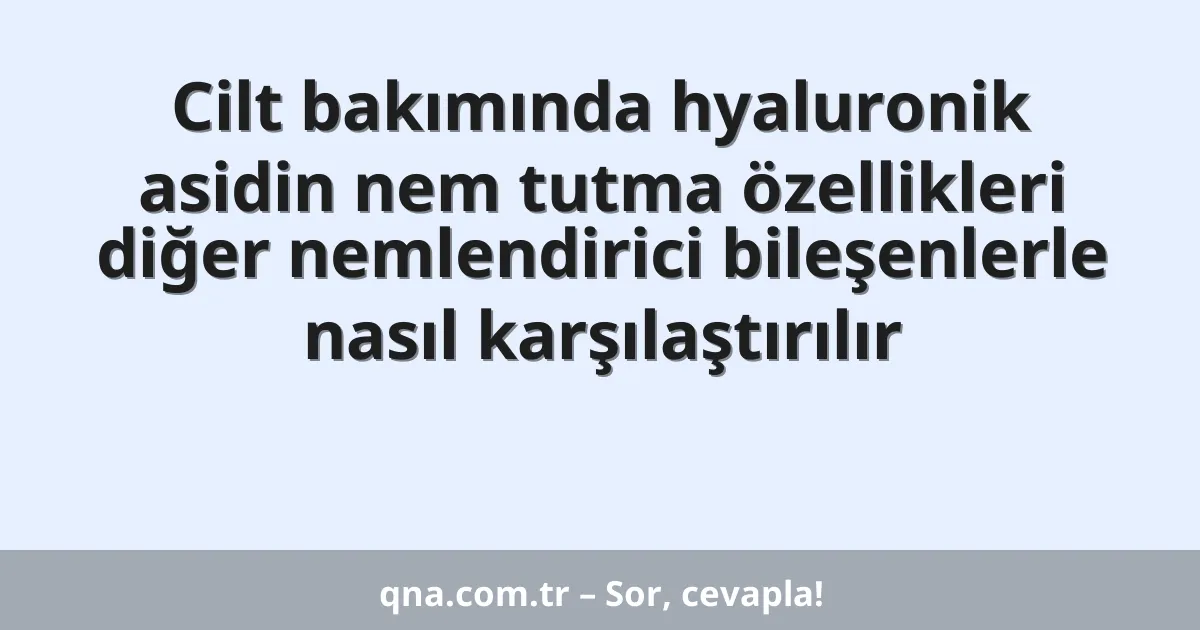 Cilt bakımında hyaluronik asidin nem tutma özellikleri diğer nemlendirici bileşenlerle nasıl karşılaştırılır