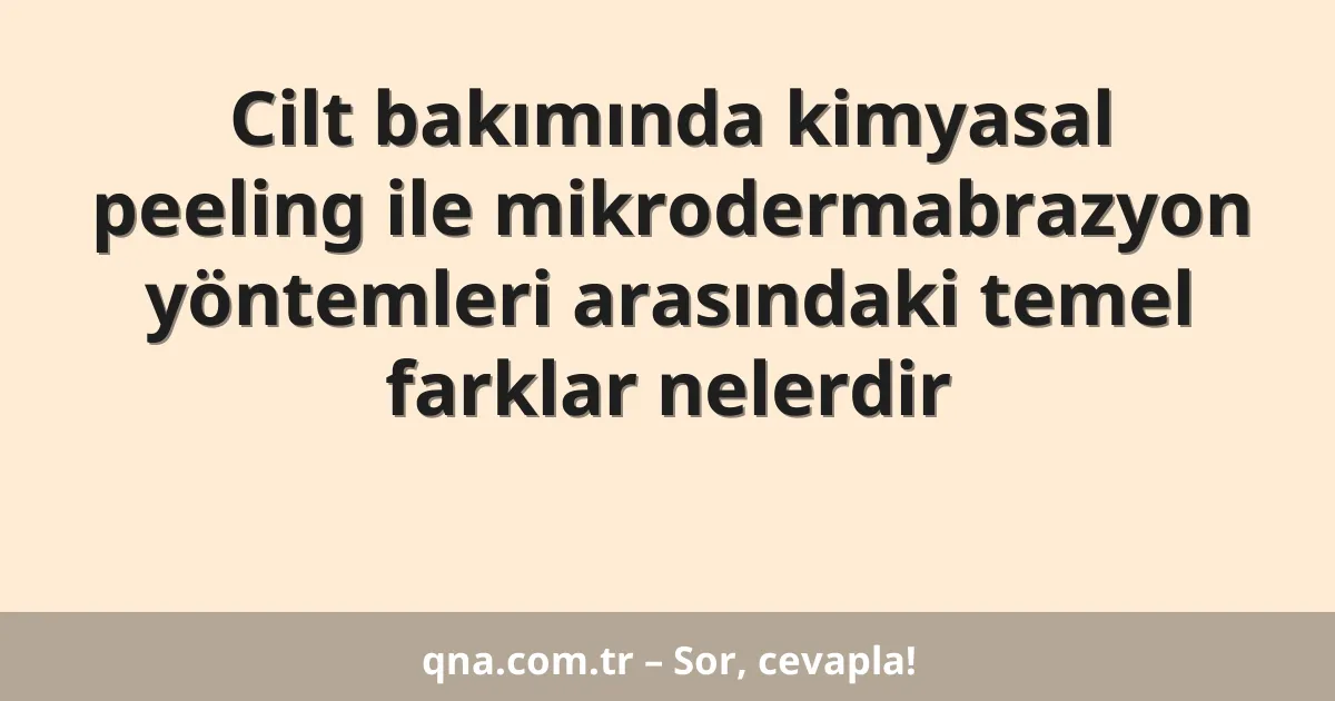 Cilt bakımında kimyasal peeling ile mikrodermabrazyon yöntemleri arasındaki temel farklar nelerdir