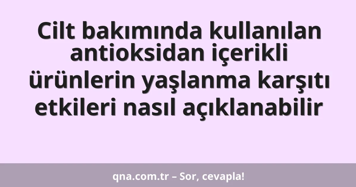 Cilt bakımında kullanılan antioksidan içerikli ürünlerin yaşlanma karşıtı etkileri nasıl açıklanabilir