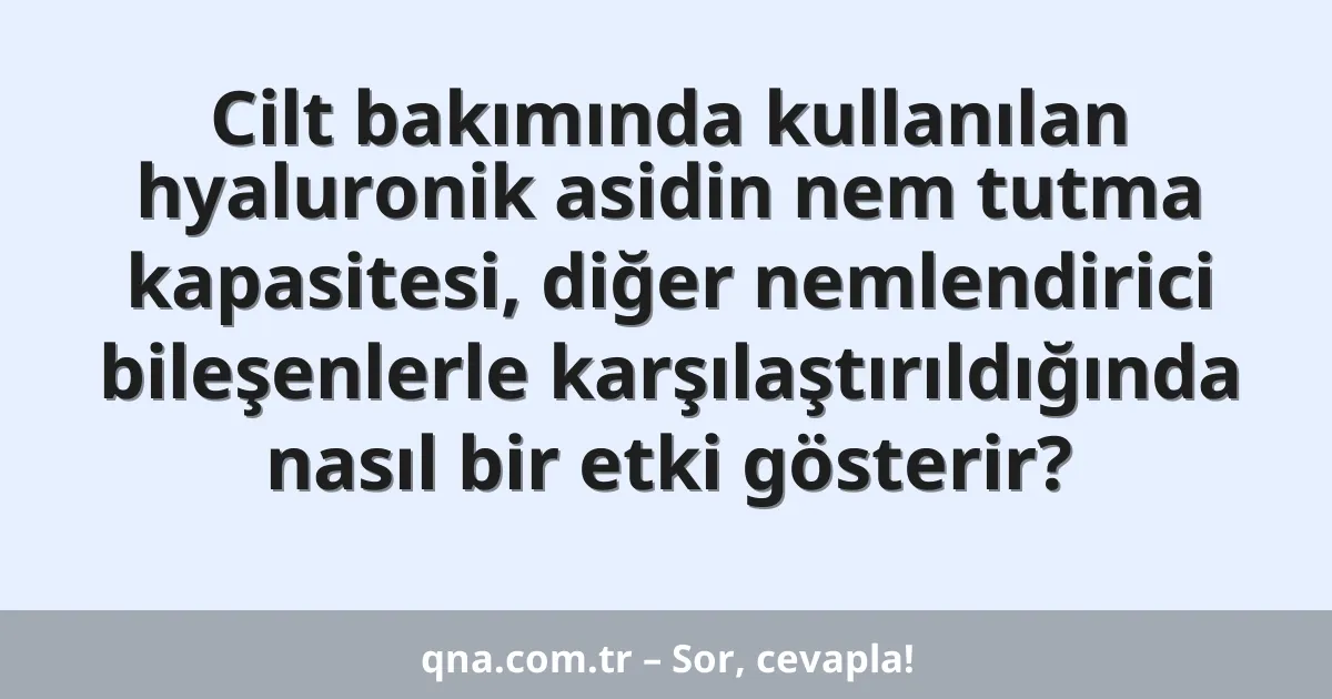 Cilt bakımında kullanılan hyaluronik asidin nem tutma kapasitesi, diğer nemlendirici bileşenlerle karşılaştırıldığında nasıl bir etki gösterir?