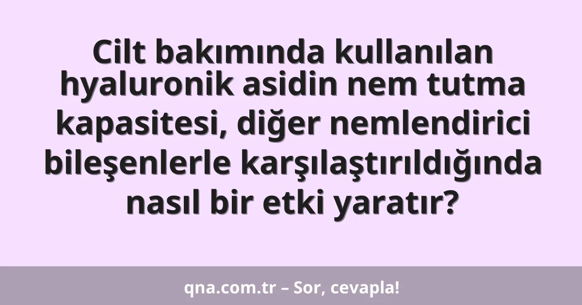 Cilt bakımında kullanılan hyaluronik asidin nem tutma kapasitesi, diğer nemlendirici bileşenlerle karşılaştırıldığında nasıl bir etki yaratır?