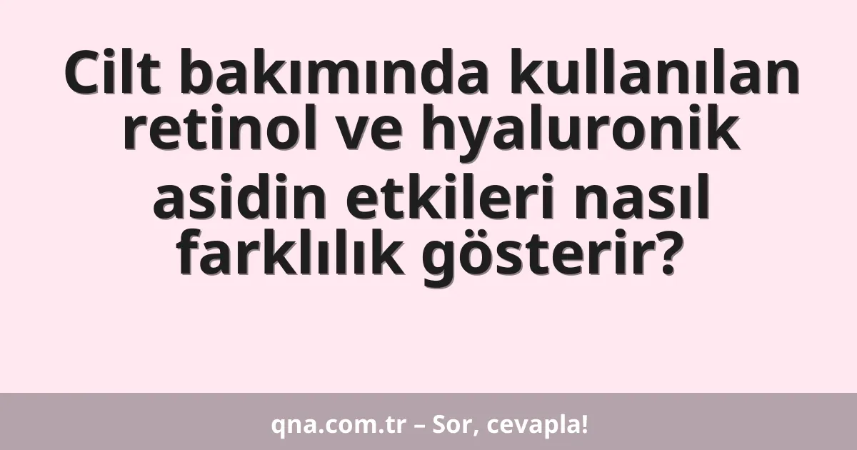 Cilt bakımında kullanılan retinol ve hyaluronik asidin etkileri nasıl farklılık gösterir?