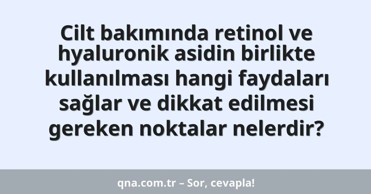Cilt bakımında retinol ve hyaluronik asidin birlikte kullanılması hangi faydaları sağlar ve dikkat edilmesi gereken noktalar nelerdir?