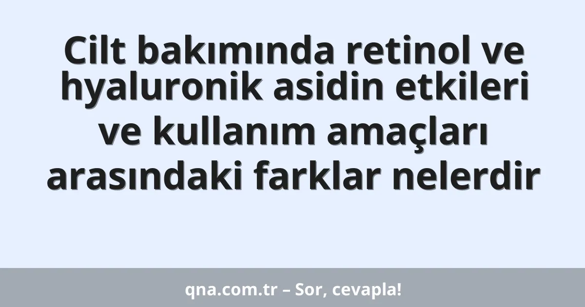 Cilt bakımında retinol ve hyaluronik asidin etkileri ve kullanım amaçları arasındaki farklar nelerdir