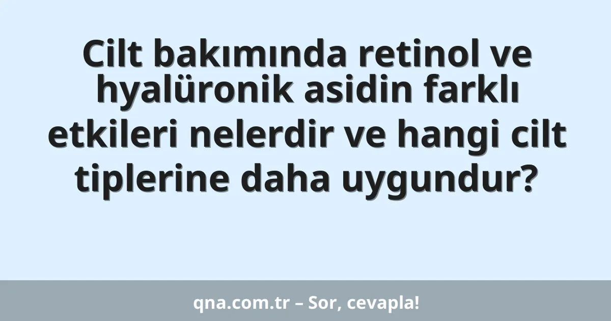 Cilt bakımında retinol ve hyalüronik asidin farklı etkileri nelerdir ve hangi cilt tiplerine daha uygundur?
