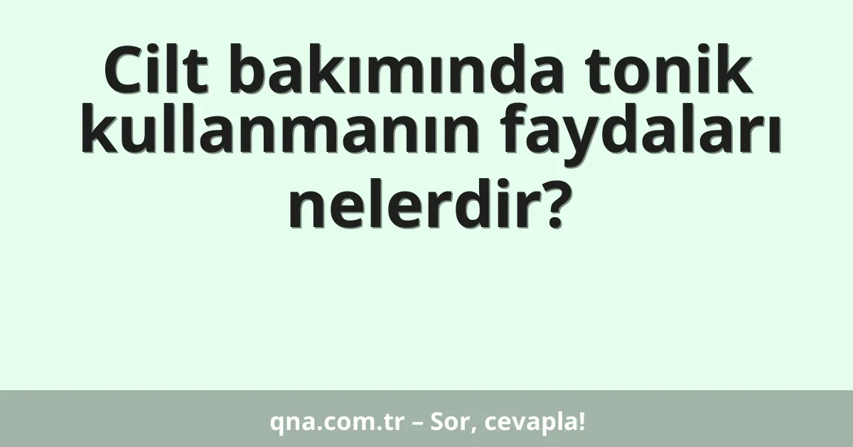 Cilt bakımında tonik kullanmanın faydaları nelerdir?