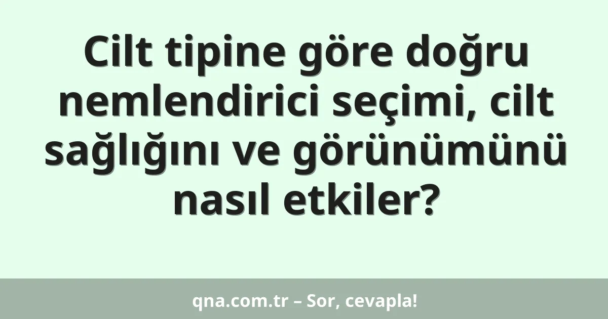 Cilt tipine göre doğru nemlendirici seçimi, cilt sağlığını ve görünümünü nasıl etkiler?