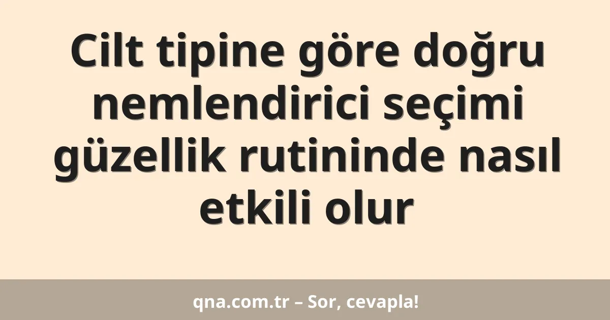 Cilt tipine göre doğru nemlendirici seçimi güzellik rutininde nasıl etkili olur