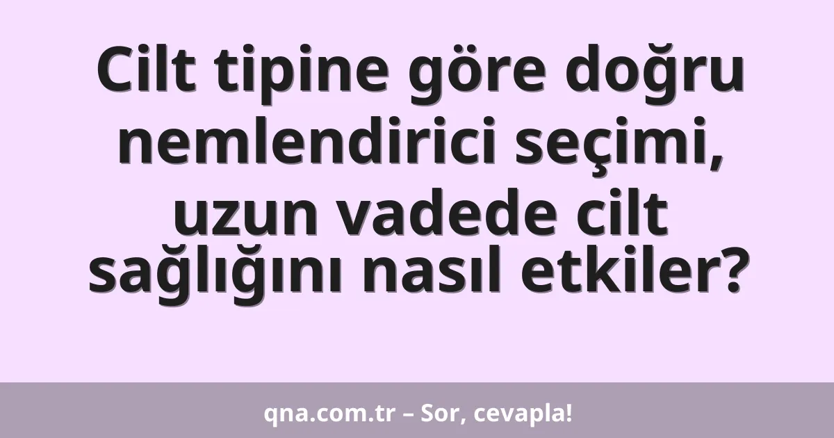 Cilt tipine göre doğru nemlendirici seçimi, uzun vadede cilt sağlığını nasıl etkiler?