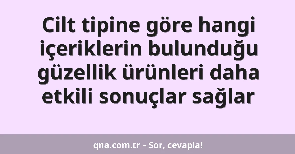 Cilt tipine göre hangi içeriklerin bulunduğu güzellik ürünleri daha etkili sonuçlar sağlar