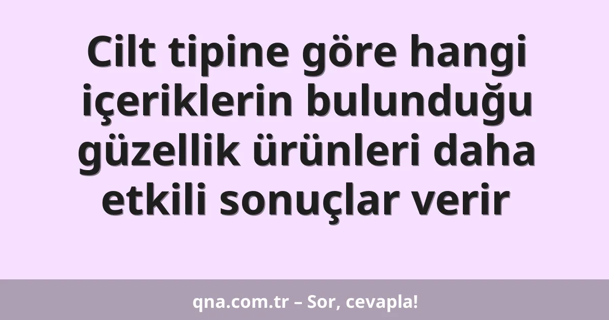 Cilt tipine göre hangi içeriklerin bulunduğu güzellik ürünleri daha etkili sonuçlar verir