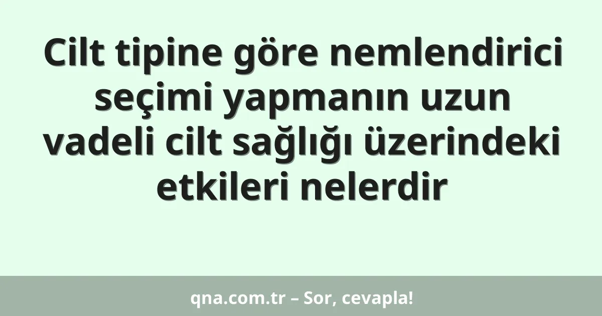 Cilt tipine göre nemlendirici seçimi yapmanın uzun vadeli cilt sağlığı üzerindeki etkileri nelerdir