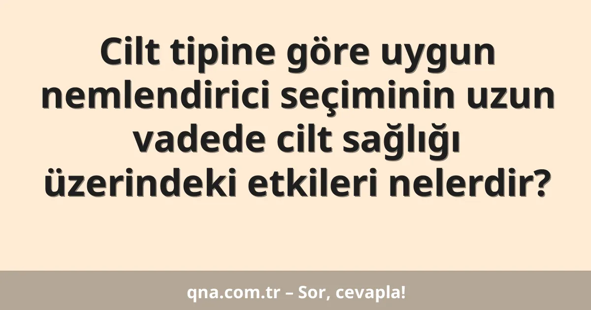 Cilt tipine göre uygun nemlendirici seçiminin uzun vadede cilt sağlığı üzerindeki etkileri nelerdir?