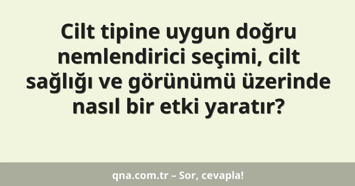 Cilt tipine uygun doğru nemlendirici seçimi, cilt sağlığı ve görünümü üzerinde nasıl bir etki yaratır?