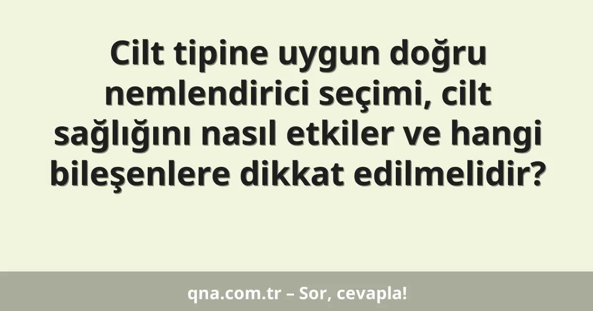 Cilt tipine uygun doğru nemlendirici seçimi, cilt sağlığını nasıl etkiler ve hangi bileşenlere dikkat edilmelidir?