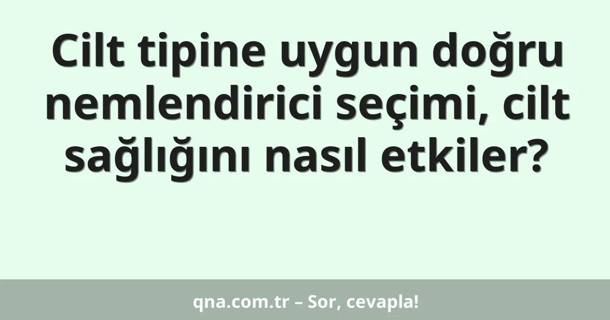 Cilt tipine uygun doğru nemlendirici seçimi, cilt sağlığını nasıl etkiler?