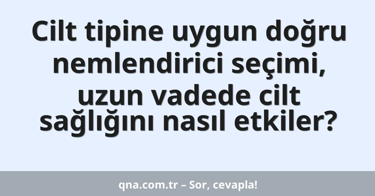 Cilt tipine uygun doğru nemlendirici seçimi, uzun vadede cilt sağlığını nasıl etkiler?