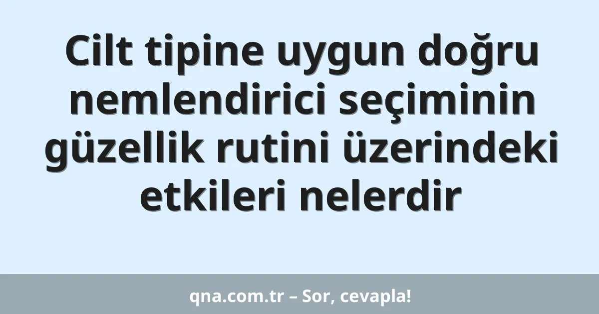 Cilt tipine uygun doğru nemlendirici seçiminin güzellik rutini üzerindeki etkileri nelerdir