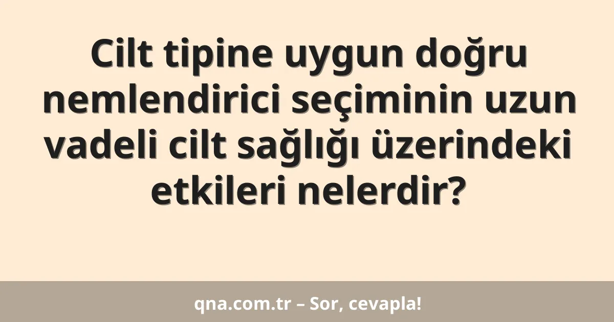Cilt tipine uygun doğru nemlendirici seçiminin uzun vadeli cilt sağlığı üzerindeki etkileri nelerdir?