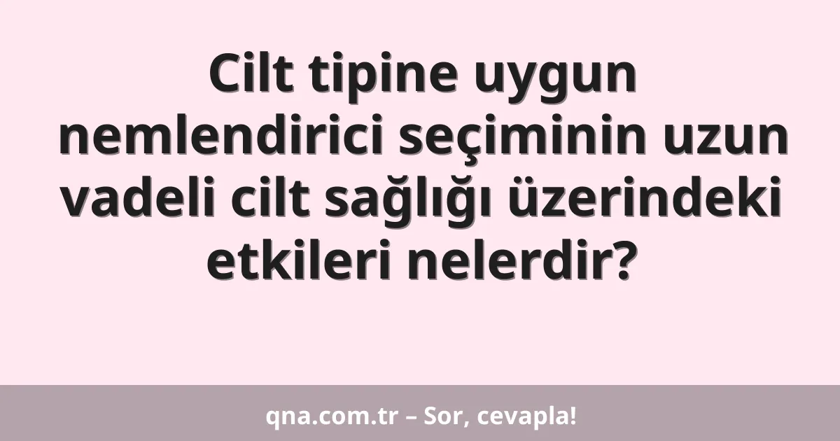 Cilt tipine uygun nemlendirici seçiminin uzun vadeli cilt sağlığı üzerindeki etkileri nelerdir?