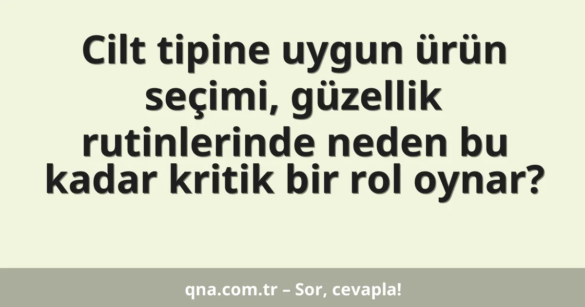 Cilt tipine uygun ürün seçimi, güzellik rutinlerinde neden bu kadar kritik bir rol oynar?