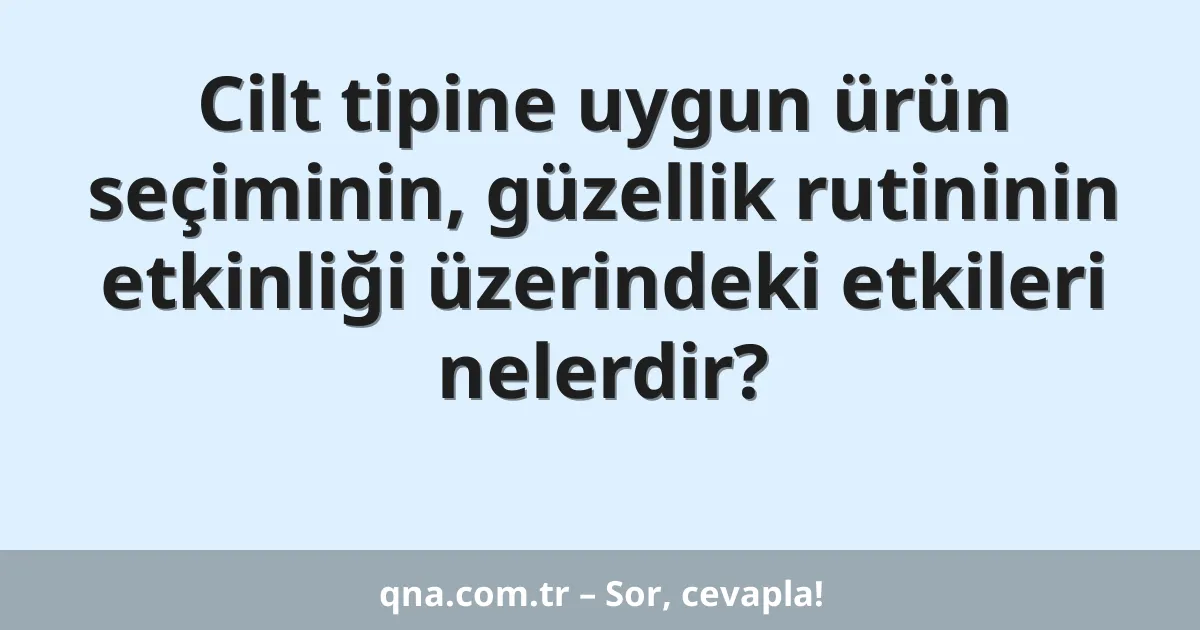 Cilt tipine uygun ürün seçiminin, güzellik rutininin etkinliği üzerindeki etkileri nelerdir?