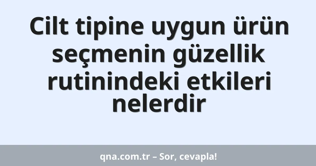 Cilt tipine uygun ürün seçmenin güzellik rutinindeki etkileri nelerdir